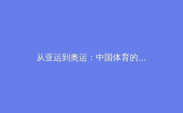 从亚运到奥运：中国体育的竞技蜕变与全民健身的深度融合 - 4